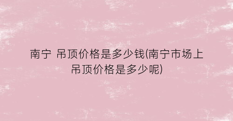 南宁 吊顶价格是多少钱(南宁市场上吊顶价格是多少呢)